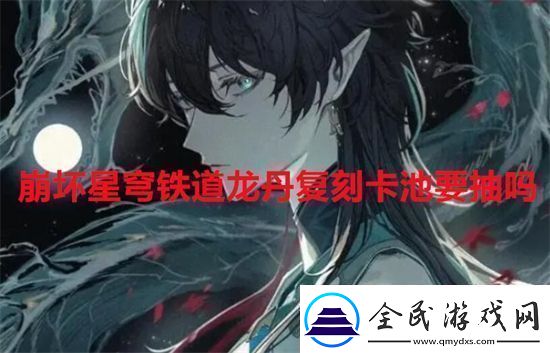 崩坏星穹铁道龙丹复刻卡池要抽吗崩坏星穹铁道龙丹复刻卡池抽取建议