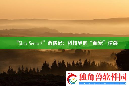 “Xbox-Series-S”奇遇记：科技界的“萌宠”逆袭