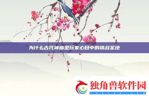 为什么古代神庙是玩家心目中的挑战圣地