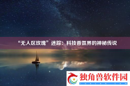 “无人区玫瑰”迷踪：科技香氛界的神秘传说
