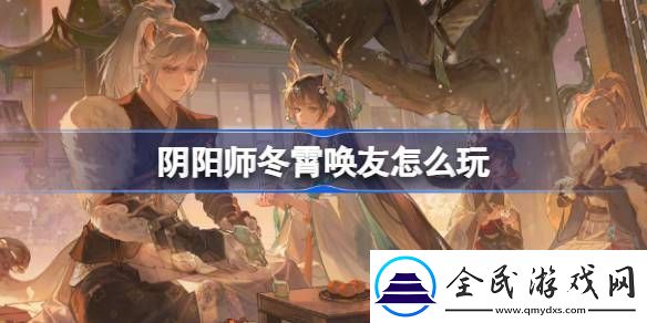 阴阳师冬霄唤友怎么玩-阴阳师冬霄唤友活动介绍