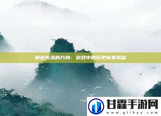 解密失落的方舟：游戏中的历史背景揭秘