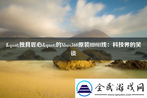 "独具匠心"的Xbox360原装HDMI线：科技界的笑谈