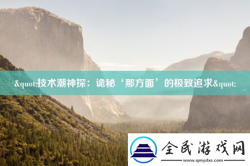 "技术潮神探：诡秘‘那方面’的极致追求"