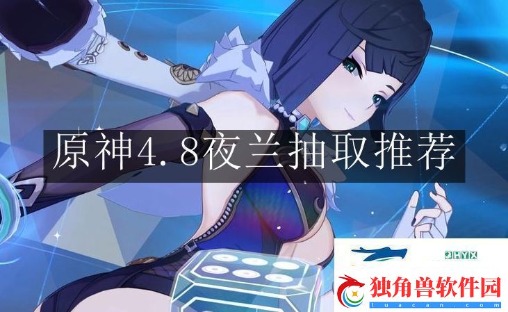 原神4.8夜兰抽取值得吗-原神4.8夜兰抽取推荐