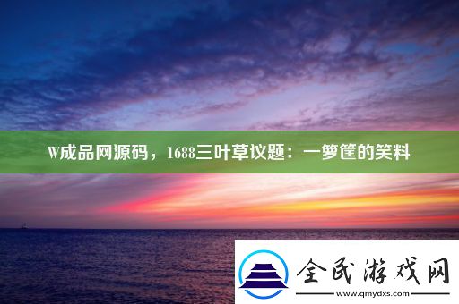 W成品网源码1688三叶草议题：一箩筐的笑料
