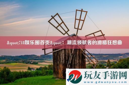 "718娱乐圈首页"：潮流领航者的滑稽狂想曲