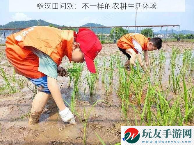 糙汉田间欢：不一样的农耕生活体验！