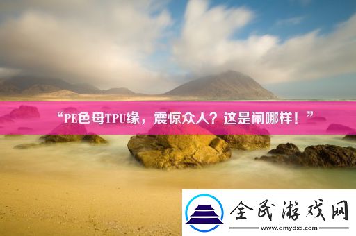 “PE色母TPU缘-震惊众人-这是闹哪样！”