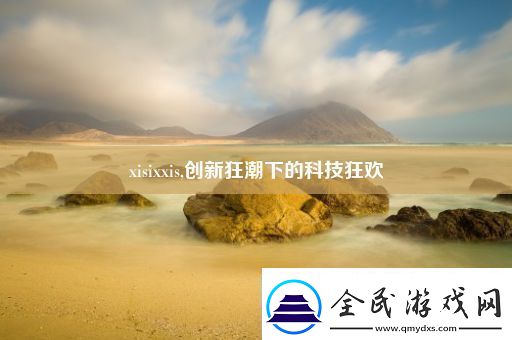 xisixxis-创新狂潮下的科技狂欢