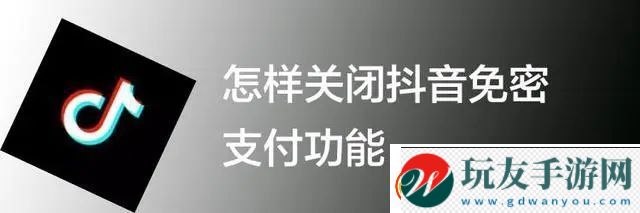 抖音免密支付怎么关闭怎样关闭抖音免密支付功能！