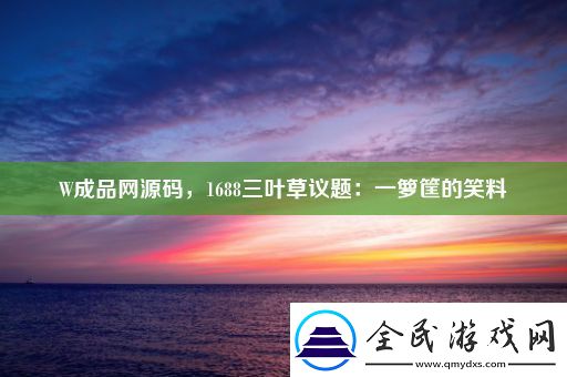 W成品网源码-1688三叶草议题：一箩筐的笑料