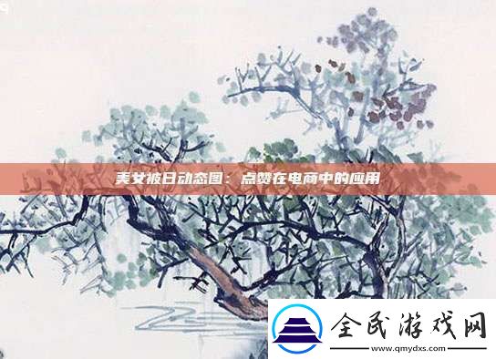美女被日动态图：点赞在电商中的应用