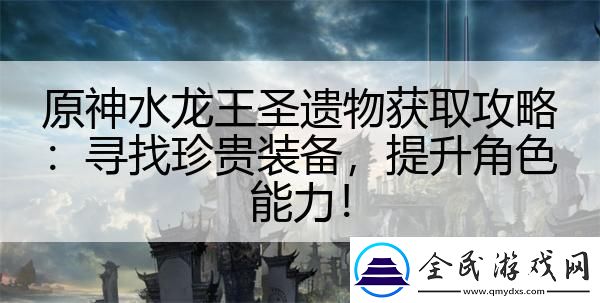 原神水龙王圣遗物获取攻略：寻找珍贵装备-提升角色能力！