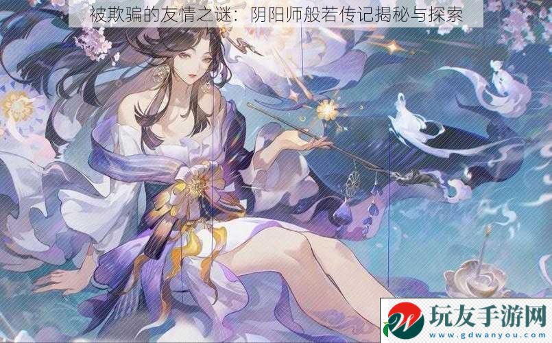 被欺骗的友情之谜：阴阳师般若传记揭秘与探索！