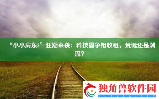 “小小房东3”狂潮来袭：科技圈争相收租-荒诞还是潮流