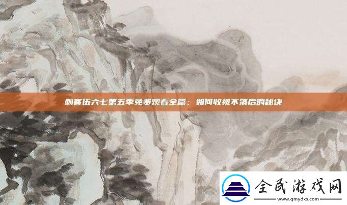 刺客伍六七第五季免费观看全篇：如何收视不落后的秘诀