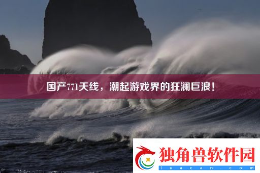 国产771天线潮起游戏界的狂澜巨浪！
