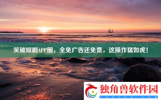 笑破短剧APP圈-全免广告还免费-这操作猛如虎！