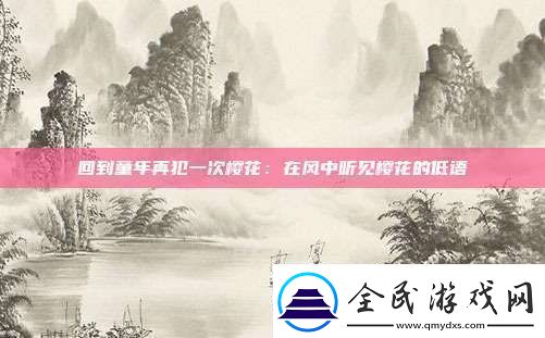 回到童年再犯一次樱花：在风中听见樱花的低语