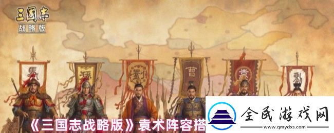 三国志战略版袁术阵容战法怎么搭配-袁术阵容搭配以及战法推荐