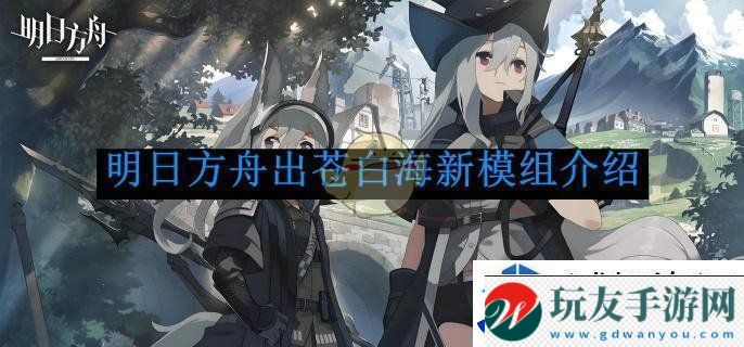 明日方舟出苍白海新模组介绍：战斗无畏热血的前奏！
