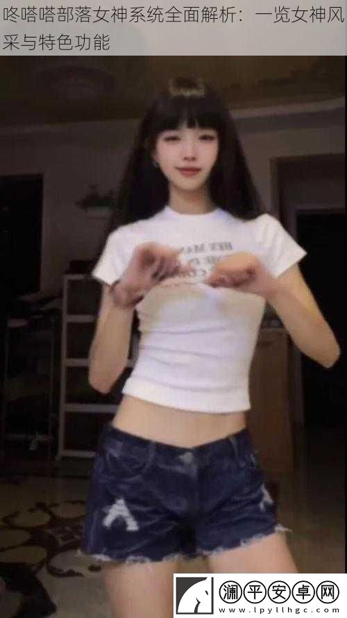 咚嗒嗒部落女神系统全面解析：一览女神风采与特色功能