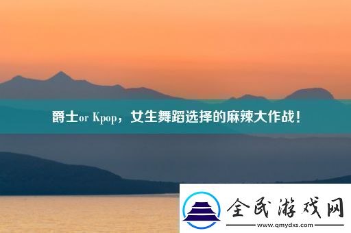 爵士or-Kpop-女生舞蹈选择的麻辣大作战！