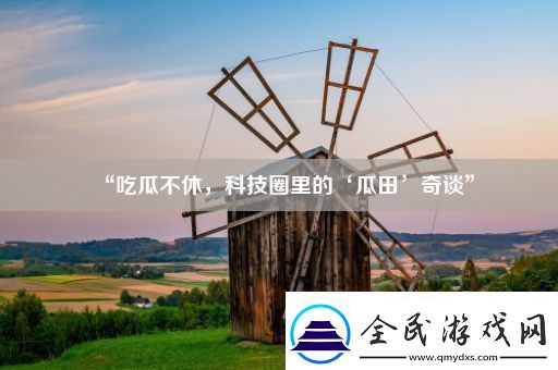 “吃瓜不休科技圈里的‘瓜田’奇谈”
