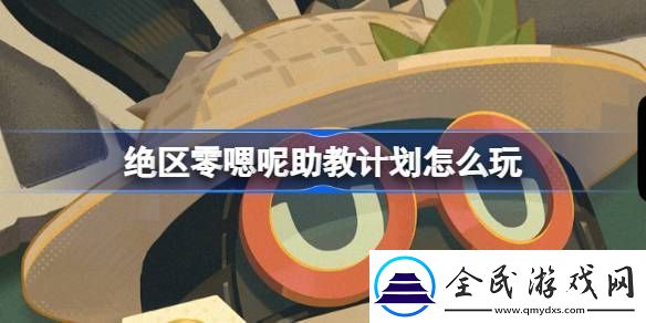 绝区零嗯呢助教计划怎么玩-嗯呢助教计划活动玩法攻略