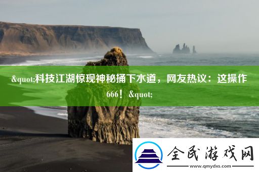 "科技江湖惊现神秘捅下水道-网友热议：这操作666！"