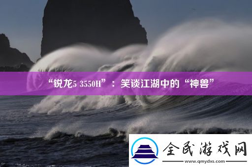 “锐龙5-3550H”：笑谈江湖中的“神兽”