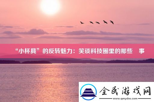 “小杯具”的反转魅力：笑谈科技圈里的那些囧事