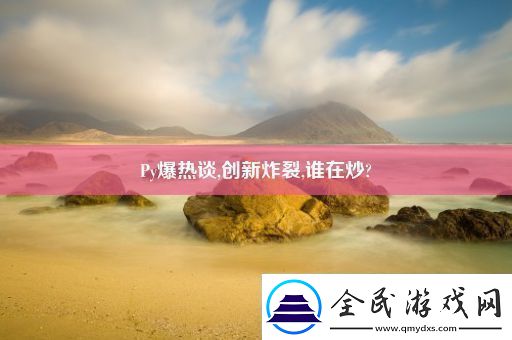 Py爆热谈-创新炸裂-谁在炒