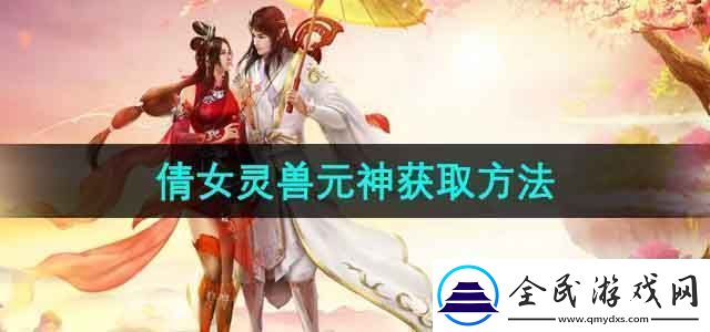 倩女幽魂灵兽元神怎么获得灵兽元神获取方法