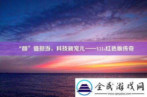 “颜”值担当-科技新宠儿——Y31s红色版传奇