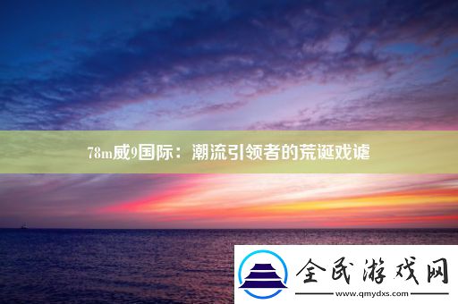 78m威9国际：潮流引领者的荒诞戏谑