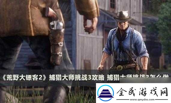 荒野大镖客2：挑战大师3完成方法介绍：荒野大镖客2捕猎大师3怎么做