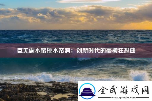 巨无霸水蜜桃水帘洞：创新时代的豪横狂想曲