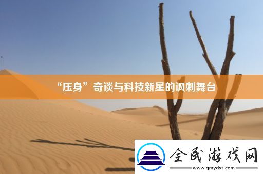 “压身”奇谈与科技新星的讽刺舞台