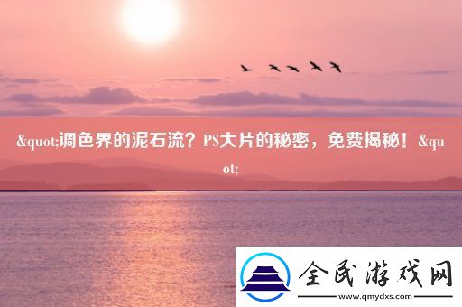 "调色界的泥石流-PS大片的秘密-免费揭秘！"