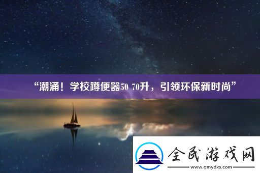 “潮涌！学校蹲便器50-70升-引领环保新时尚”