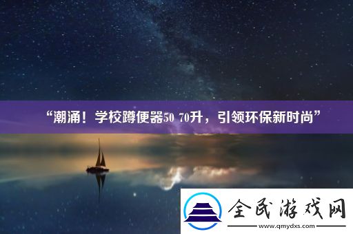 “潮涌！学校蹲便器5070升引领环保新时尚”