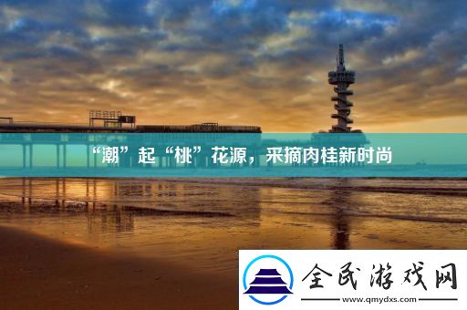 “潮”起“桃”花源采摘肉桂新时尚
