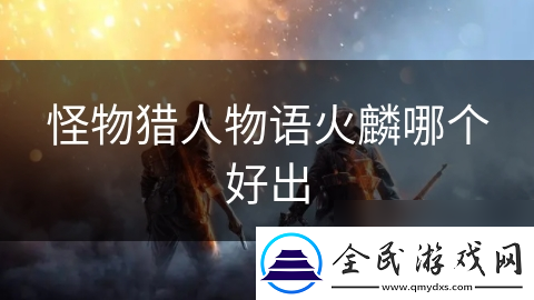 怪物猎人物语火麟哪个好出