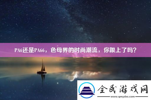 PA6还是PA66-色母界的时尚潮流-你跟上了吗