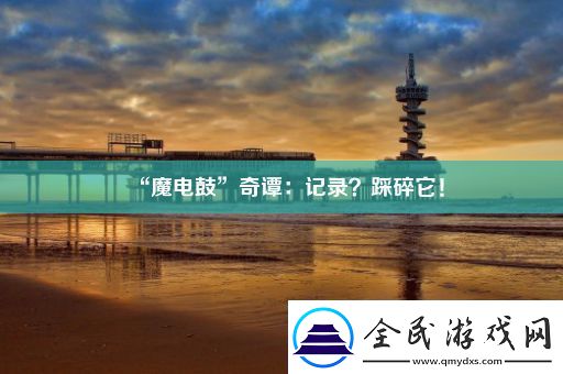 “魔电鼓”奇谭：记录-踩碎它！