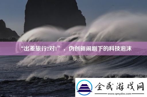 “出差旅行2对1”-伪创新闹剧下的科技泡沫