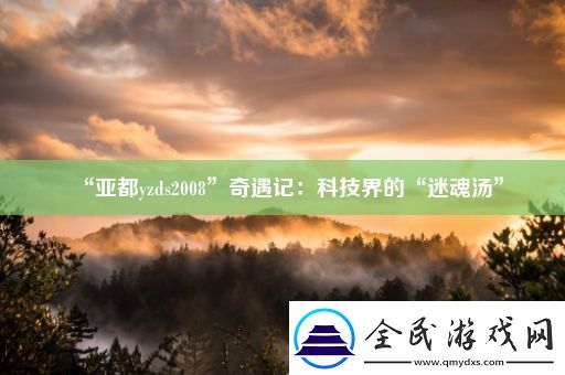 “亚都yzds2008”奇遇记：科技界的“迷魂汤”