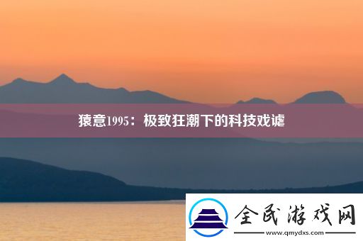 猿意1995：极致狂潮下的科技戏谑